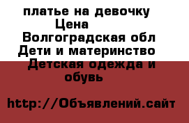 платье на девочку › Цена ­ 400 - Волгоградская обл. Дети и материнство » Детская одежда и обувь   